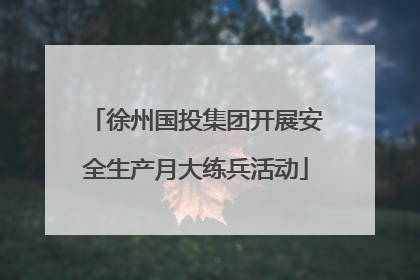 徐州国投集团开展安全生产月大练兵活动