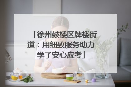 徐州鼓楼区牌楼街道：用细致服务助力学子安心应考