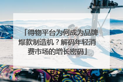 得物平台为何成为品牌爆款制造机？解码年轻消费市场的增长密码