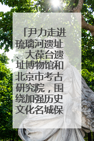 尹力走进琉璃河遗址、大葆台遗址博物馆和北京市考古研究院，围绕加强历史文化名城保护调研