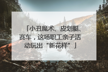 小丑魔术、皮划艇、赛车，这场职工亲子活动玩出“新花样”