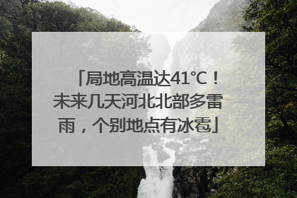 局地高温达41℃！未来几天河北北部多雷雨，个别地点有冰雹