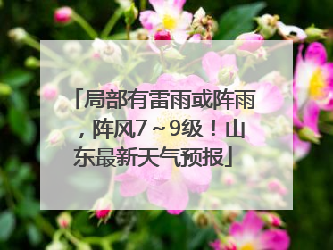 局部有雷雨或阵雨，阵风7～9级！山东最新天气预报