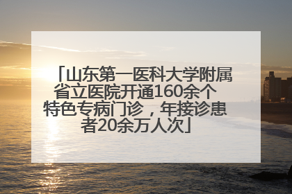 山东第一医科大学附属省立医院开通160余个特色专病门诊，年接诊患者20余万人次