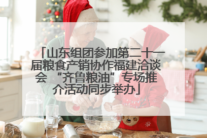 山东组团参加第二十一届粮食产销协作福建洽谈会 “齐鲁粮油”专场推介活动同步举办