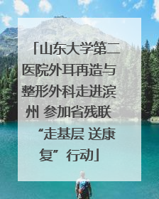 山东大学第二医院外耳再造与整形外科走进滨州 参加省残联“走基层 送康复”行动