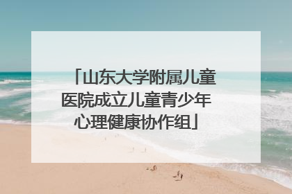 山东大学附属儿童医院成立儿童青少年心理健康协作组