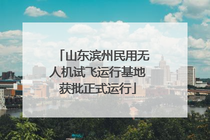 山东滨州民用无人机试飞运行基地获批正式运行