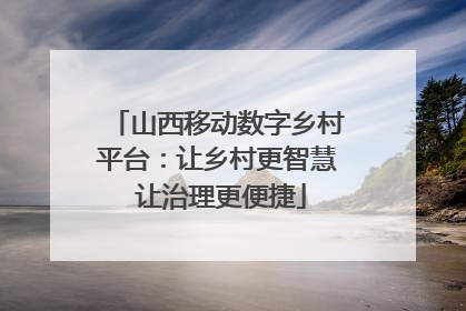 山西移动数字乡村平台：让乡村更智慧 让治理更便捷