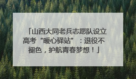 山西大同老兵志愿队设立高考“暖心驿站”：退役不褪色，护航青春梦想！