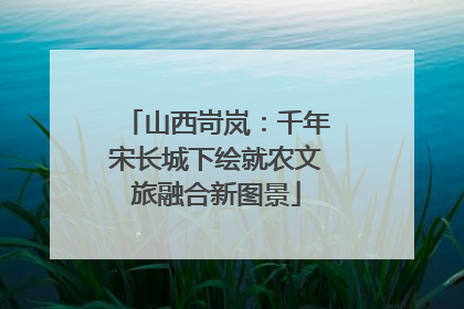 山西岢岚：千年宋长城下绘就农文旅融合新图景