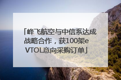 峰飞航空与中信系达成战略合作，获100架eVTOL意向采购订单