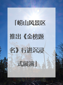 崂山风景区推出《金榜题名》行进沉浸式展演