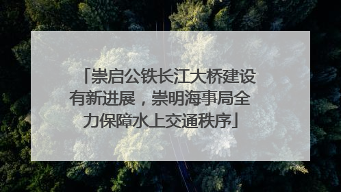 崇启公铁长江大桥建设有新进展，崇明海事局全力保障水上交通秩序
