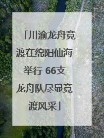 川渝龙舟竞渡在绵阳仙海举行 66支龙舟队尽显竞渡风采