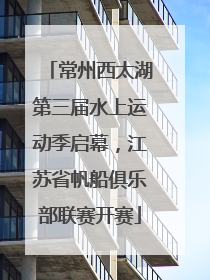 常州西太湖第三届水上运动季启幕，江苏省帆船俱乐部联赛开赛
