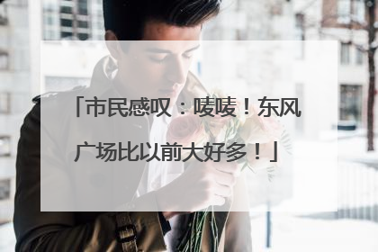 市民感叹：唛唛！东风广场比以前大好多！