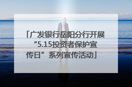 广发银行岳阳分行开展“5.15投资者保护宣传日”系列宣传活动