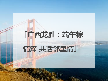 广西龙胜：端午粽情深 共话邻里情