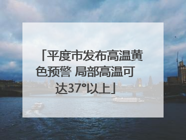 平度市发布高温黄色预警 局部高温可达37°以上