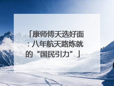 康师傅天选好面：八年航天路炼就的“国民引力”