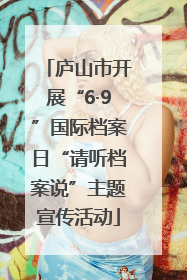 庐山市开展“6·9”国际档案日“请听档案说”主题宣传活动