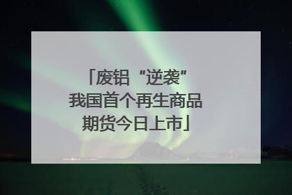 废铝“逆袭” 我国首个再生商品期货今日上市