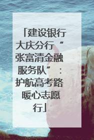 建设银行大庆分行“张富清金融服务队”：护航高考路 暖心志愿行