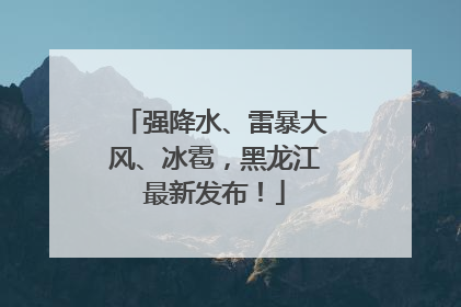 强降水、雷暴大风、冰雹，黑龙江最新发布！
