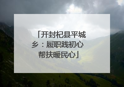 开封杞县平城乡：履职践初心 帮扶暖民心