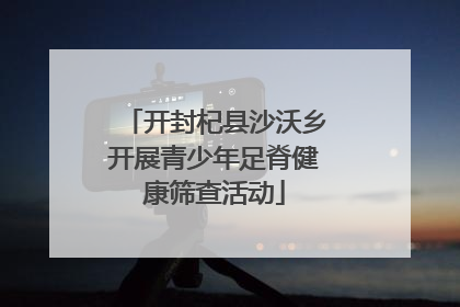 开封杞县沙沃乡开展青少年足脊健康筛查活动