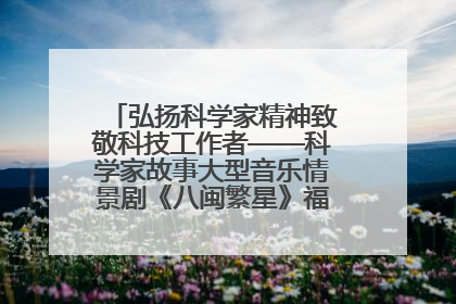 弘扬科学家精神致敬科技工作者——科学家故事大型音乐情景剧《八闽繁星》福州首演侧记