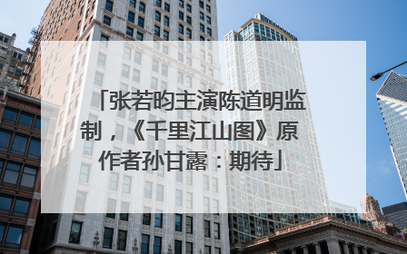 张若昀主演陈道明监制，《千里江山图》原作者孙甘露：期待