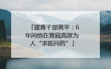 援青干部黄平：6年间他在青藏高原为人“求医问药”