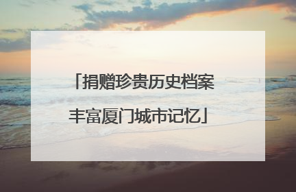 捐赠珍贵历史档案 丰富厦门城市记忆