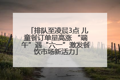 排队至凌晨3点 儿童餐订单量高涨 “端午”遇“六一”激发餐饮市场新活力