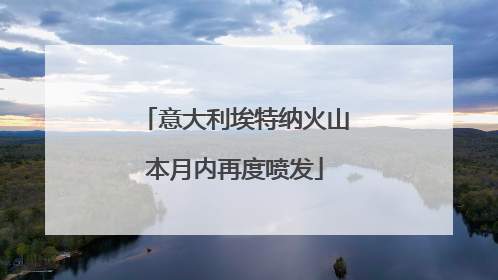 意大利埃特纳火山本月内再度喷发