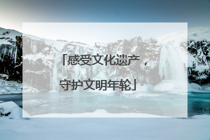 感受文化遗产，守护文明年轮