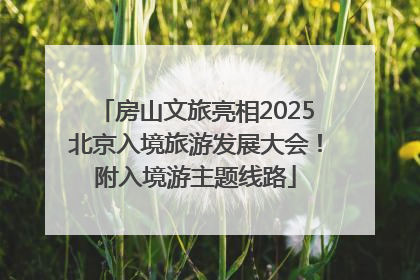 房山文旅亮相2025北京入境旅游发展大会！附入境游主题线路