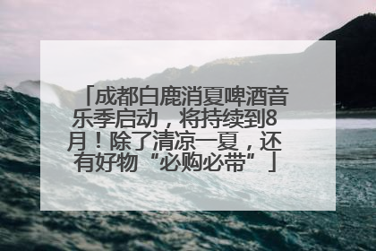 成都白鹿消夏啤酒音乐季启动，将持续到8月！除了清凉一夏，还有好物“必购必带”