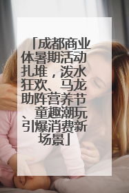 成都商业体暑期活动扎堆，泼水狂欢、马龙助阵营养节、童趣潮玩引爆消费新场景
