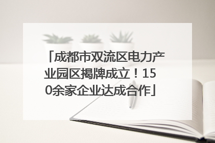 成都市双流区电力产业园区揭牌成立！150余家企业达成合作