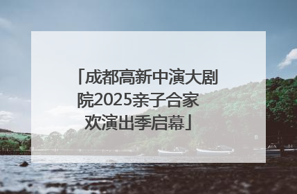 成都高新中演大剧院2025亲子合家欢演出季启幕