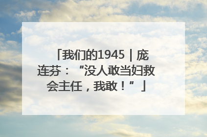 我们的1945｜庞连芬：“没人敢当妇救会主任，我敢！”