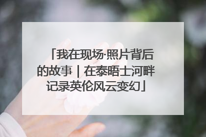 我在现场·照片背后的故事｜在泰晤士河畔记录英伦风云变幻