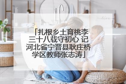 扎根乡土育桃李 三十八载守初心 记河北省宁晋县耿庄桥学区教师张志涛