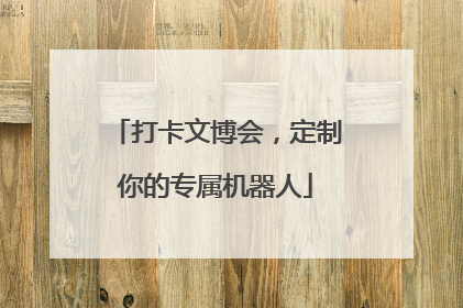 打卡文博会，定制你的专属机器人
