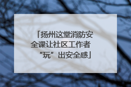 扬州这堂消防安全课让社区工作者“玩”出安全感