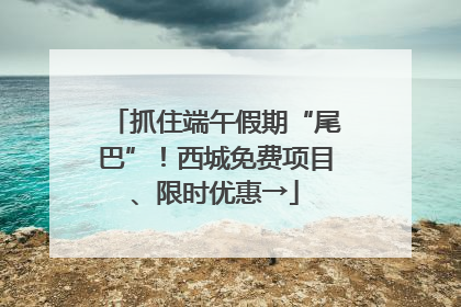 抓住端午假期“尾巴”！西城免费项目、限时优惠→