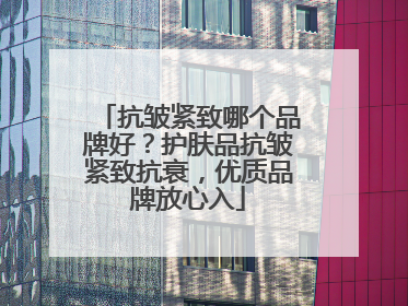 抗皱紧致哪个品牌好？护肤品抗皱紧致抗衰，优质品牌放心入